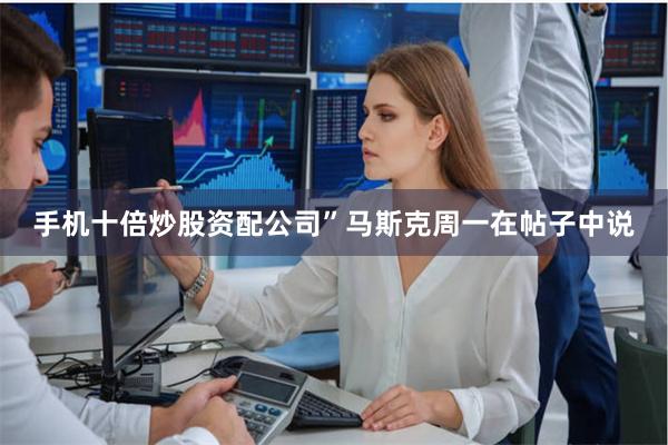 手机十倍炒股资配公司”马斯克周一在帖子中说