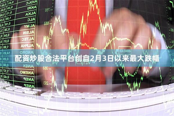 配资炒股合法平台创自2月3日以来最大跌幅