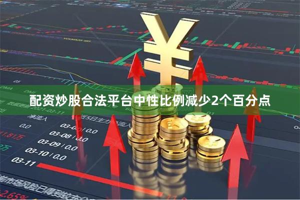 配资炒股合法平台中性比例减少2个百分点