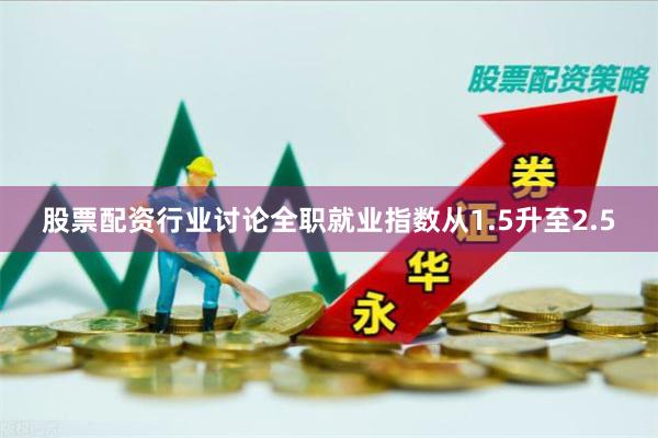 股票配资行业讨论全职就业指数从1.5升至2.5