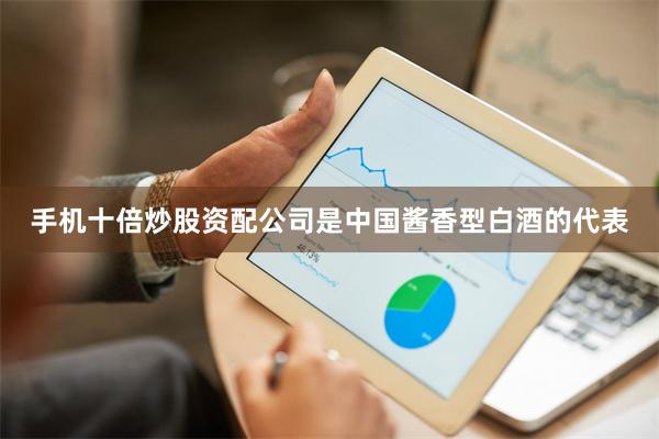 手机十倍炒股资配公司是中国酱香型白酒的代表