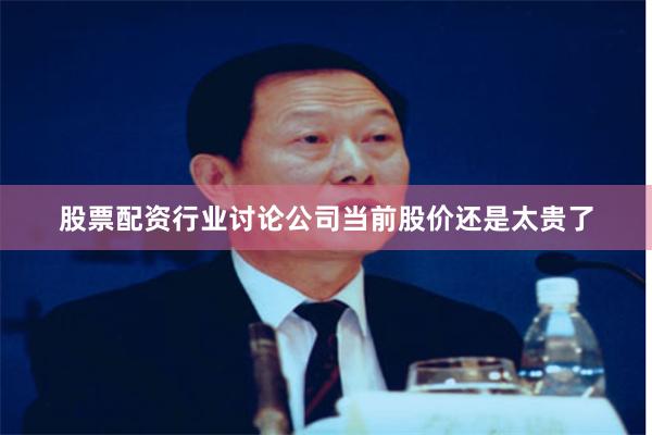 股票配资行业讨论公司当前股价还是太贵了