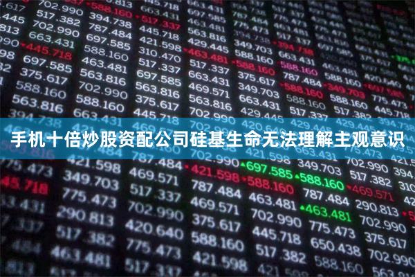 手机十倍炒股资配公司硅基生命无法理解主观意识