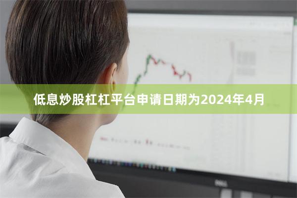 低息炒股杠杠平台申请日期为2024年4月