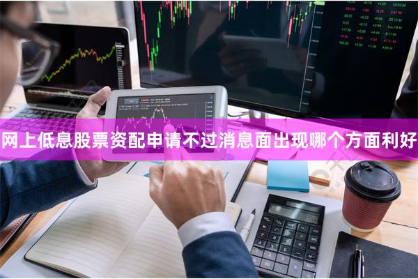 网上低息股票资配申请不过消息面出现哪个方面利好