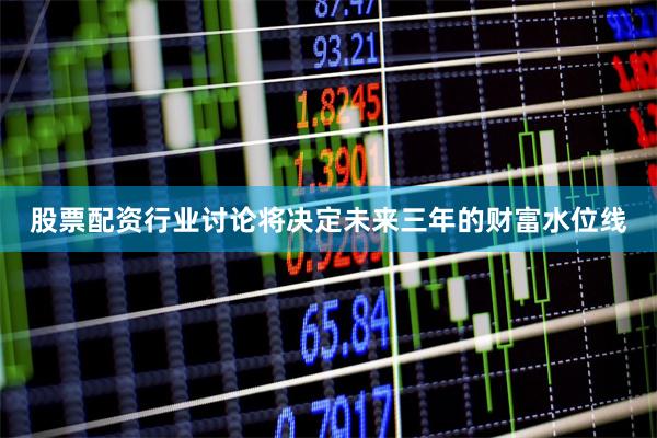 股票配资行业讨论将决定未来三年的财富水位线