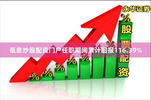 低息炒股配资门户任职期间累计回报116.39%