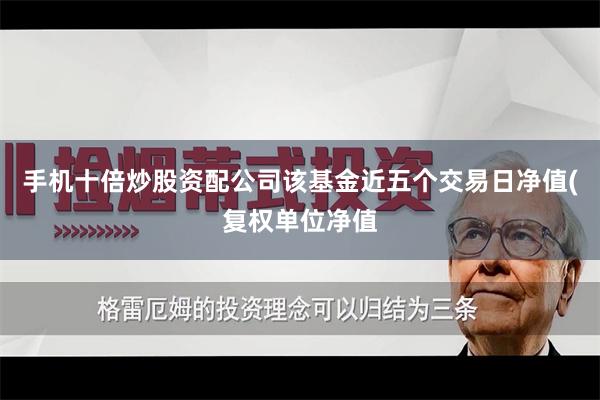 手机十倍炒股资配公司该基金近五个交易日净值(复权单位净值