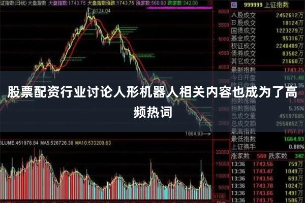 股票配资行业讨论人形机器人相关内容也成为了高频热词
