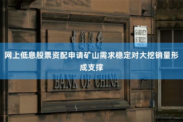 网上低息股票资配申请矿山需求稳定对大挖销量形成支撑