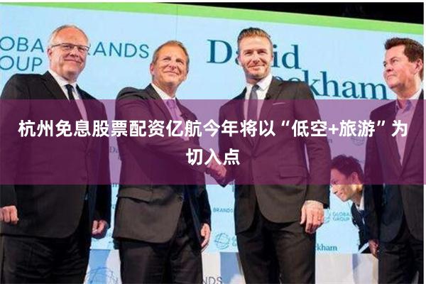 杭州免息股票配资亿航今年将以“低空+旅游”为切入点
