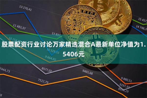 股票配资行业讨论万家精选混合A最新单位净值为1.5406元