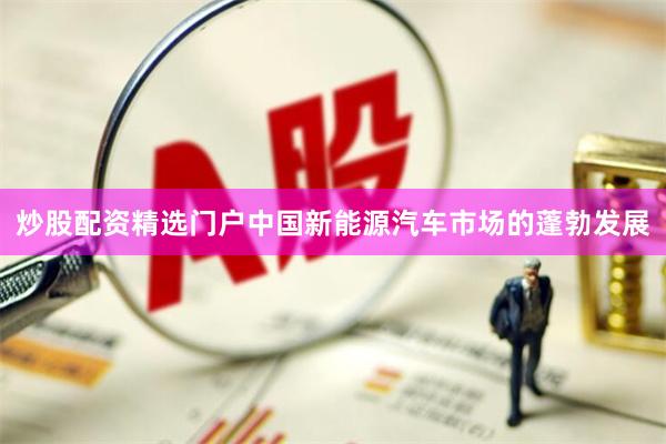炒股配资精选门户中国新能源汽车市场的蓬勃发展