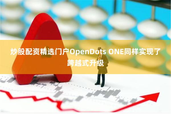 炒股配资精选门户OpenDots ONE同样实现了跨越式升级