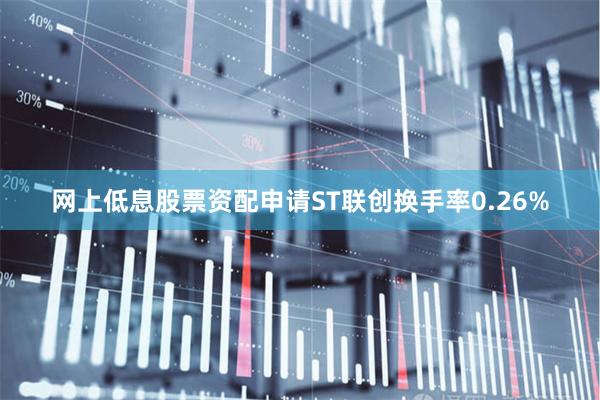 网上低息股票资配申请ST联创换手率0.26%