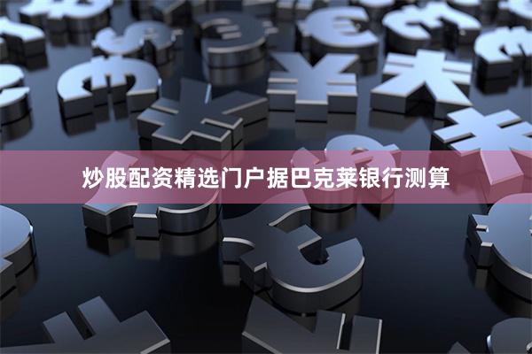 炒股配资精选门户　　据巴克莱银行测算