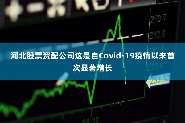 河北股票资配公司这是自Covid-19疫情以来首次显著增长