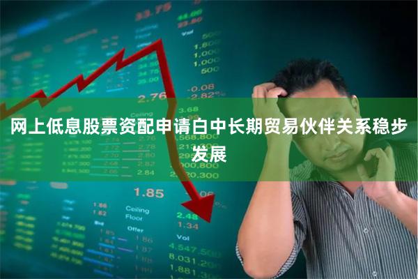 网上低息股票资配申请白中长期贸易伙伴关系稳步发展