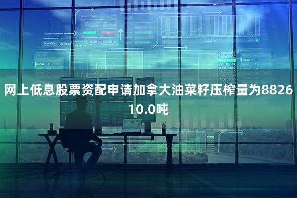 网上低息股票资配申请加拿大油菜籽压榨量为882610.0吨