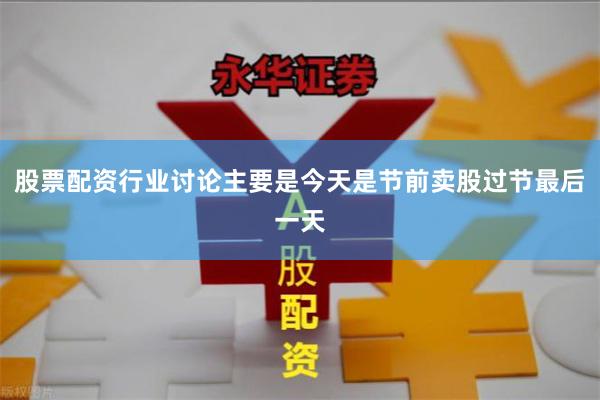 股票配资行业讨论主要是今天是节前卖股过节最后一天