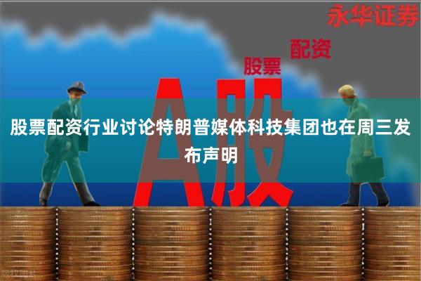 股票配资行业讨论特朗普媒体科技集团也在周三发布声明