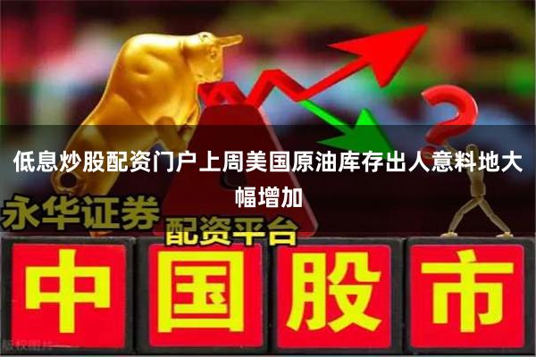 低息炒股配资门户上周美国原油库存出人意料地大幅增加