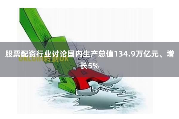 股票配资行业讨论国内生产总值134.9万亿元、增长5%