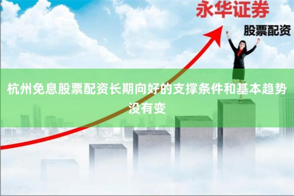 杭州免息股票配资长期向好的支撑条件和基本趋势没有变